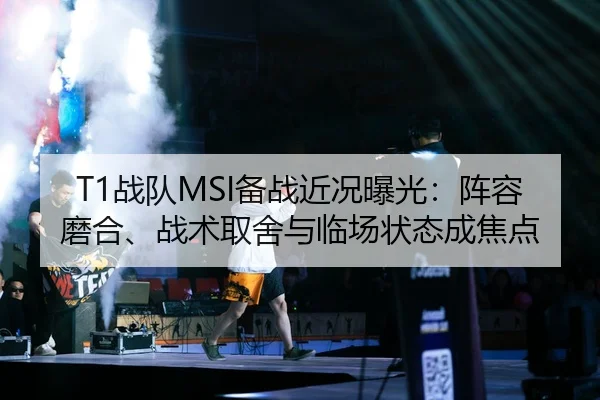 T1战队MSI备战近况曝光：阵容磨合、战术取舍与临场状态成焦点