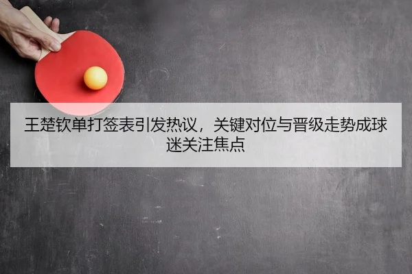 王楚钦单打签表引发热议，关键对位与晋级走势成球迷关注焦点